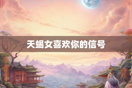 天蝎女喜欢你的信号