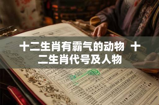 十二生肖有霸气的动物  十二生肖代号及人物