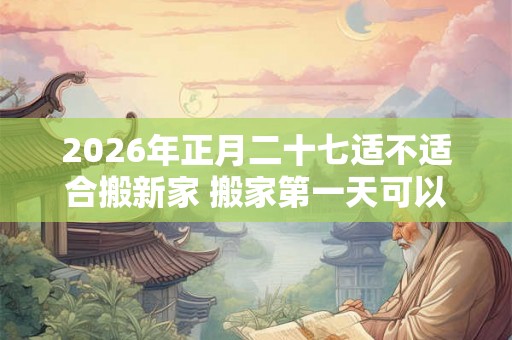 2026年正月二十七适不适合搬新家 搬家第一天可以扫地吗