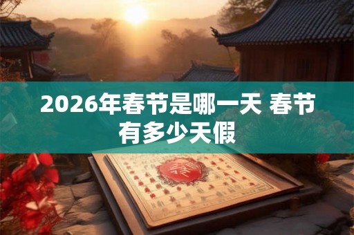 2026年春节是哪一天 春节有多少天假