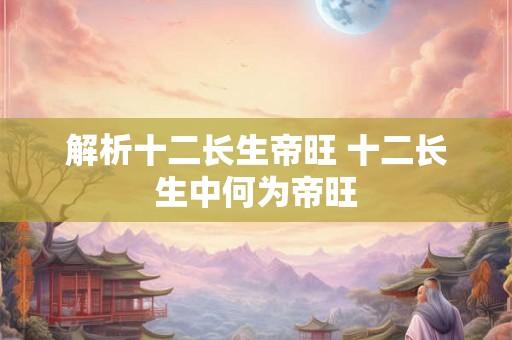 解析十二长生帝旺 十二长生中何为帝旺