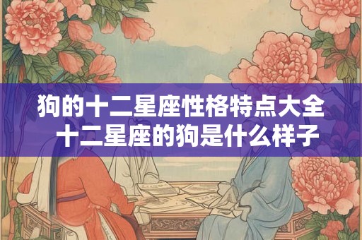 狗的十二星座性格特点大全 十二星座的狗是什么样子的 狗的十二星座性格特点大全 十二星座的狗是什么样子的