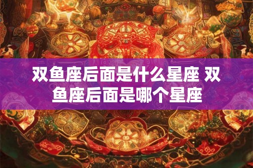 双鱼座后面是什么星座 双鱼座后面是哪个星座