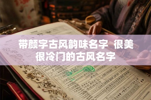 带颜字古风韵味名字  很美很冷门的古风名字