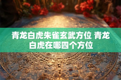 青龙白虎朱雀玄武方位 青龙白虎在哪四个方位