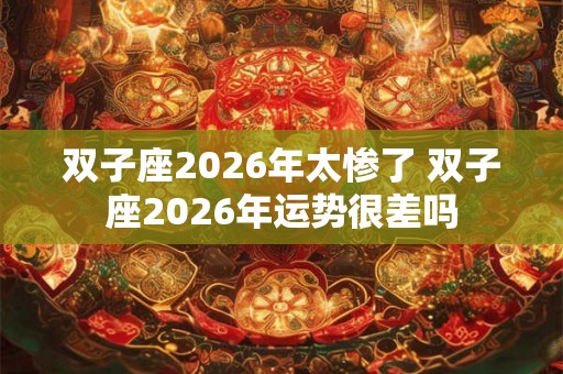 双子座2026年太惨了 双子座2026年运势很差吗 双子座2026年太惨了 双子座2026年运势很差吗