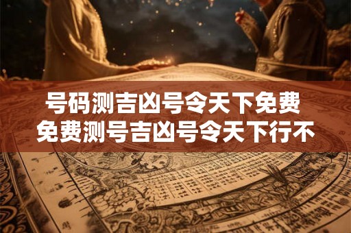 号码测吉凶号令天下免费 免费测号吉凶号令天下行不