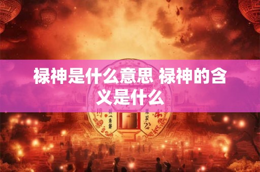 禄神是什么意思 禄神的含义是什么 禄神是什么意思 禄神的含义是什么