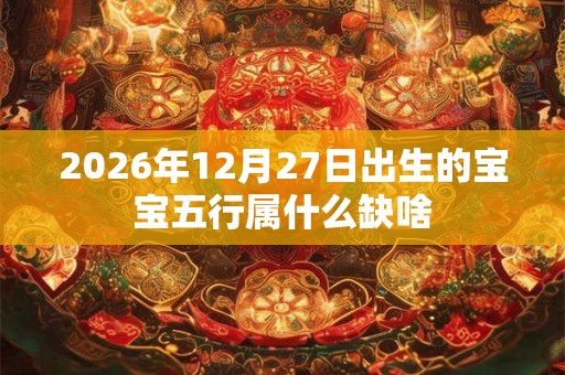 2026年12月27日出生的宝宝五行属什么缺啥 2026年12月27日出生的宝宝五行属什么缺啥