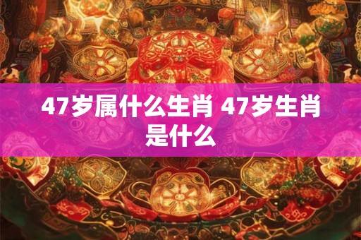 47岁属什么生肖 47岁生肖是什么