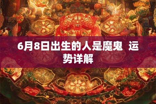 6月8日出生的人是魔鬼 运势详解 6月8日出生的人是魔鬼 运势详解