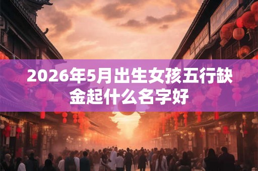 2026年5月出生女孩五行缺金起什么名字好