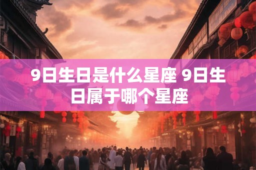 9日生日是什么星座 9日生日属于哪个星座 9日生日是什么星座 9日生日属于哪个星座