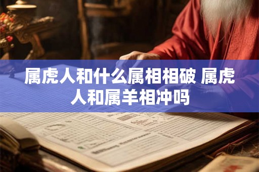 属虎人和什么属相相破 属虎人和属羊相冲吗