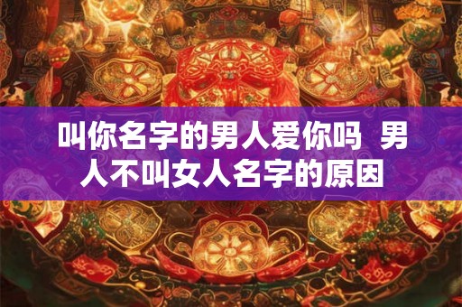叫你名字的男人爱你吗  男人不叫女人名字的原因