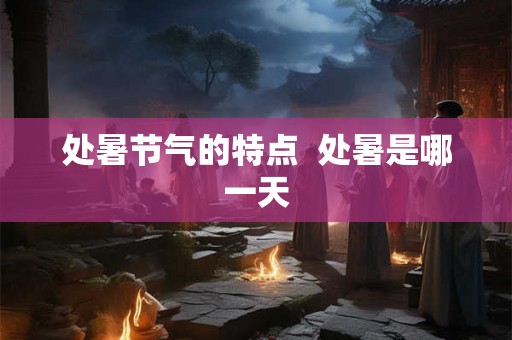 处暑节气的特点  处暑是哪一天