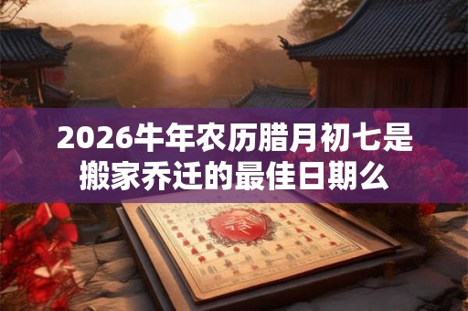 2026牛年农历腊月初七是搬家乔迁的最佳日期么