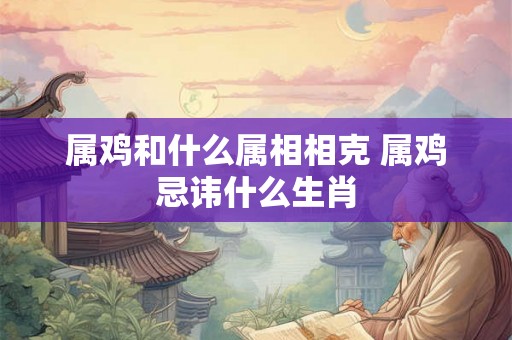 属鸡和什么属相相克 属鸡忌讳什么生肖 属鸡和什么属相相克 属鸡忌讳什么生肖