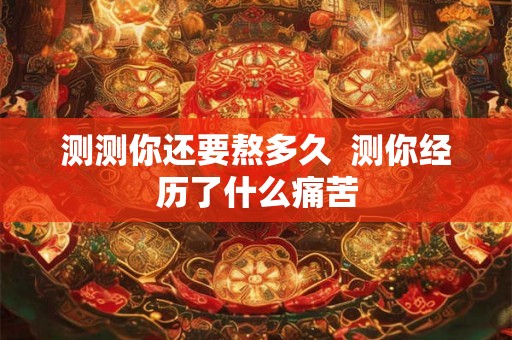 测测你还要熬多久  测你经历了什么痛苦