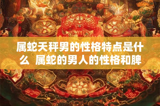 属蛇天秤男的性格特点是什么  属蛇的男人的性格和脾气