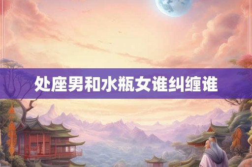 处座男和水瓶女谁纠缠谁