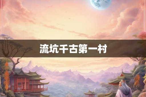 流坑千古第一村