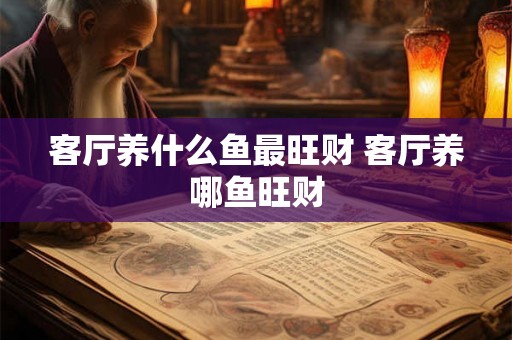 客厅养什么鱼最旺财 客厅养哪鱼旺财