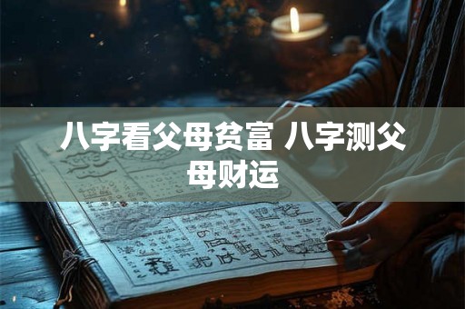 八字看父母贫富 八字测父母财运