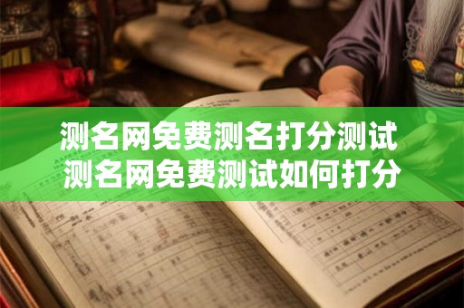 测名网免费测名打分测试 测名网免费测试如何打分 测名网免费测名打分测试 测名网免费测试如何打分