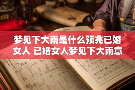 梦见下大雨是什么预兆已婚女人 已婚女人梦见下大雨意味着什么