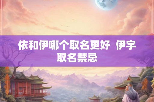 依和伊哪个取名更好  伊字取名禁忌