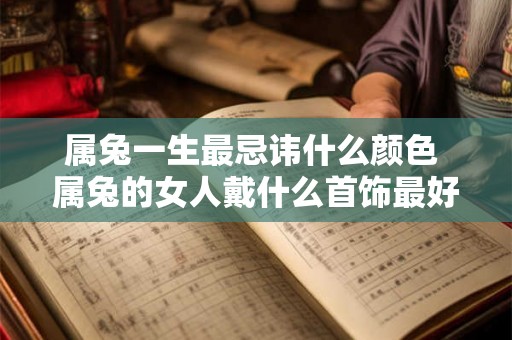 属兔一生最忌讳什么颜色 属兔的女人戴什么首饰最好 属兔一生最忌讳什么颜色 属兔的女人戴什么首饰最好