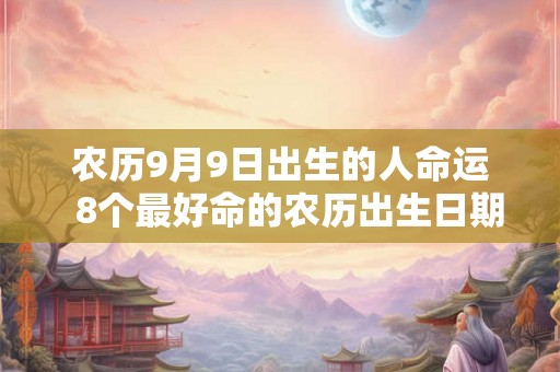 农历9月9日出生的人命运  8个最好命的农历出生日期