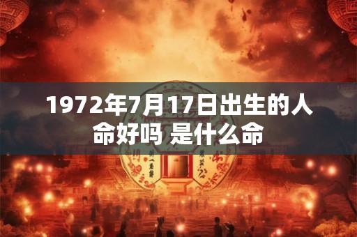 1972年7月17日出生的人命好吗 是什么命