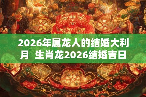 2026年属龙人的结婚大利月  生肖龙2026结婚吉日