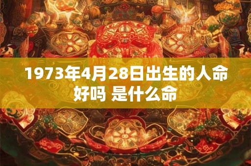 1973年4月28日出生的人命好吗 是什么命