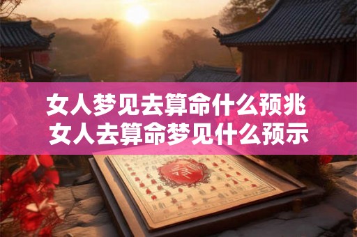 女人梦见去算命什么预兆 女人去算命梦见什么预示