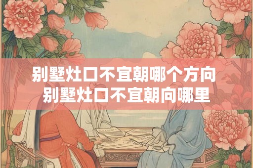 别墅灶口不宜朝哪个方向 别墅灶口不宜朝向哪里