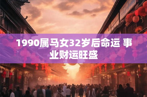 1990属马女32岁后命运 事业财运旺盛