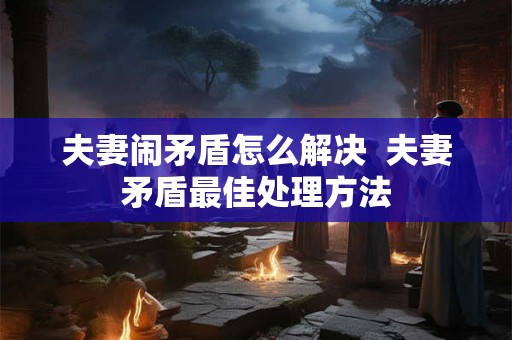 夫妻闹矛盾怎么解决  夫妻矛盾最佳处理方法