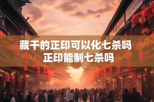 藏干的正印可以化七杀吗  正印能制七杀吗