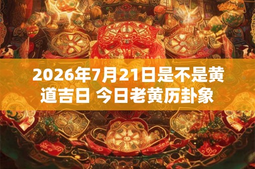 2026年7月21日是不是黄道吉日 今日老黄历卦象