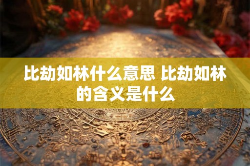 比劫如林什么意思 比劫如林的含义是什么