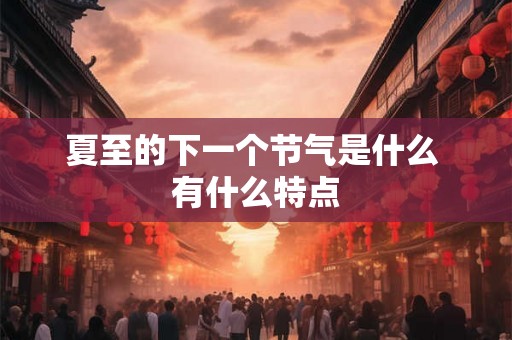夏至的下一个节气是什么 有什么特点