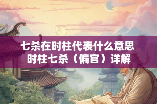 七杀在时柱代表什么意思 时柱七杀(偏官)详解 七杀在时柱代表什么意思 时柱七杀(偏官)详解