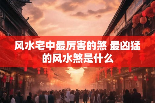 风水宅中最厉害的煞 最凶猛的风水煞是什么
