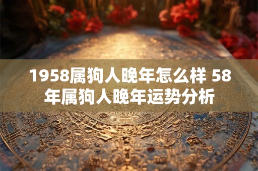 1958属狗人晚年怎么样 58年属狗人晚年运势分析