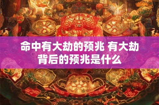 命中有大劫的预兆 有大劫背后的预兆是什么 命中有大劫的预兆 有大劫背后的预兆是什么