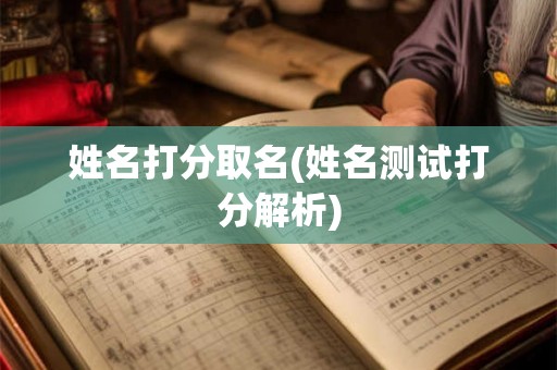 姓名打分取名(姓名测试打分解析) 姓名打分取名(姓名测试打分解析)