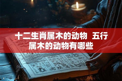 十二生肖属木的动物 五行属木的动物有哪些 十二生肖属木的动物 五行属木的动物有哪些